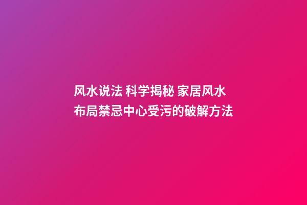 风水说法 科学揭秘 家居风水布局禁忌中心受污的破解方法